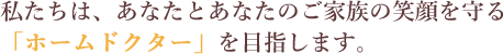 私たちは、あなたとあなたのご家族の笑顔を守る「ホームドクター」を目指します。
