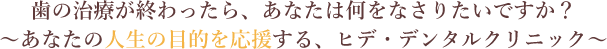 歯の治療が終わったら、あなたは何をなさりたいですか？～あなたの人生の目的を応援する、ヒデ・デンタルクリニック～